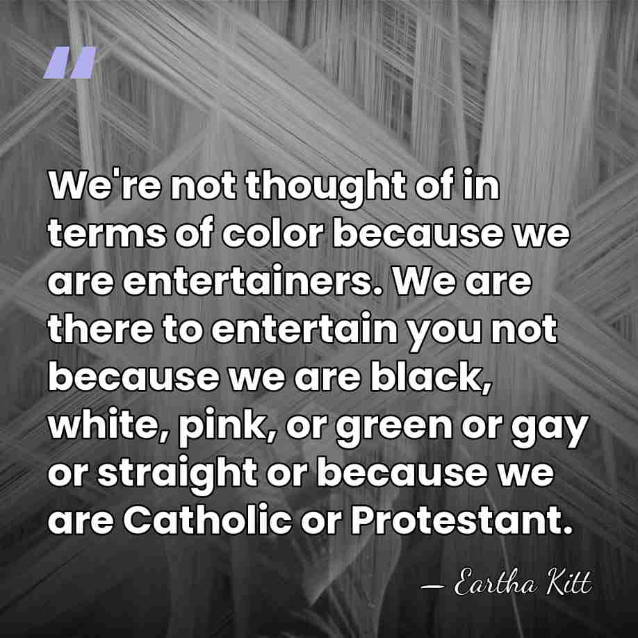 We're not thought of in terms of color because we are entertainers.&hellip; - Eartha Kitt