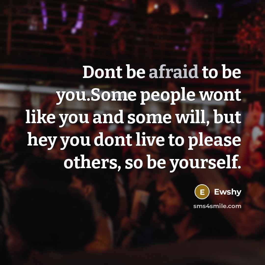 “Dont be afraid to be you.Some people wont like you and some will, but hey you dont live to please others, so be yourself.” quote by Ewshy