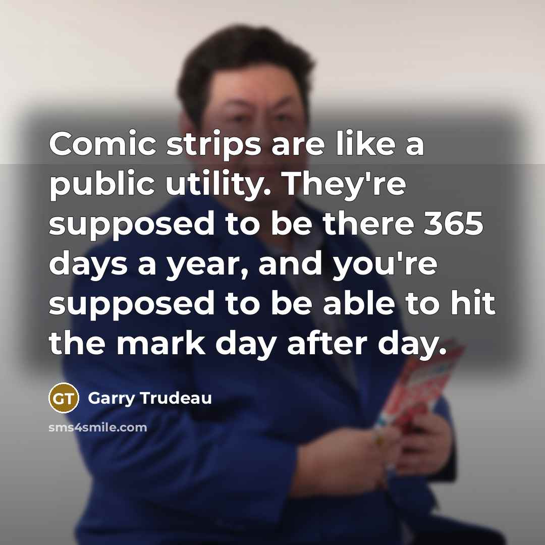 “Comic strips are like a public utility. They're supposed to be there 365 days a year, and you're supposed to be able to hit the mark day after day.” quote by Garry Trudeau
