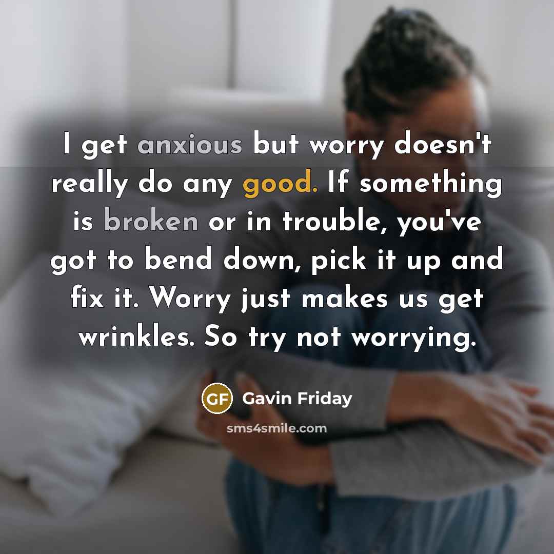“I get anxious but worry doesn't really do any good. If something is broken or in trouble, you've got to bend down, pick it up and fix it. Worry just makes us get wrinkles. So try not worrying.” quote by Gavin Friday