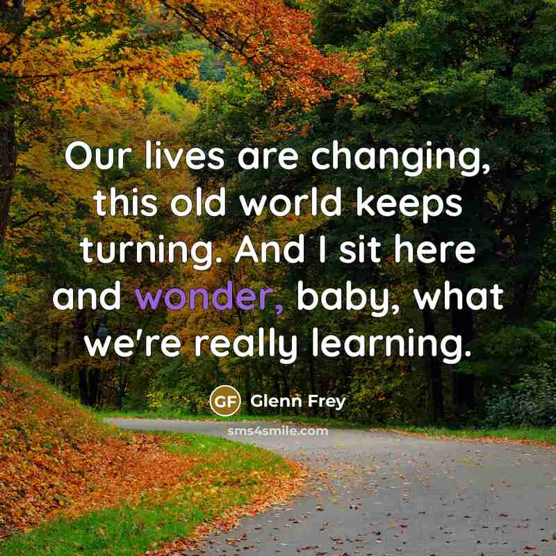 “Our lives are changing, this old world keeps turning. And…” quote by Glenn Frey