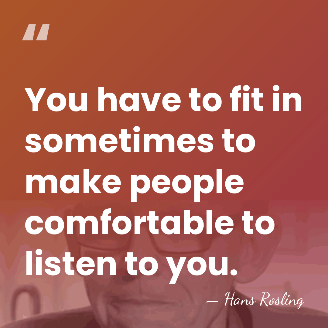 You have to fit in sometimes to make people comfortable to listen&hellip; - Hans Rosling