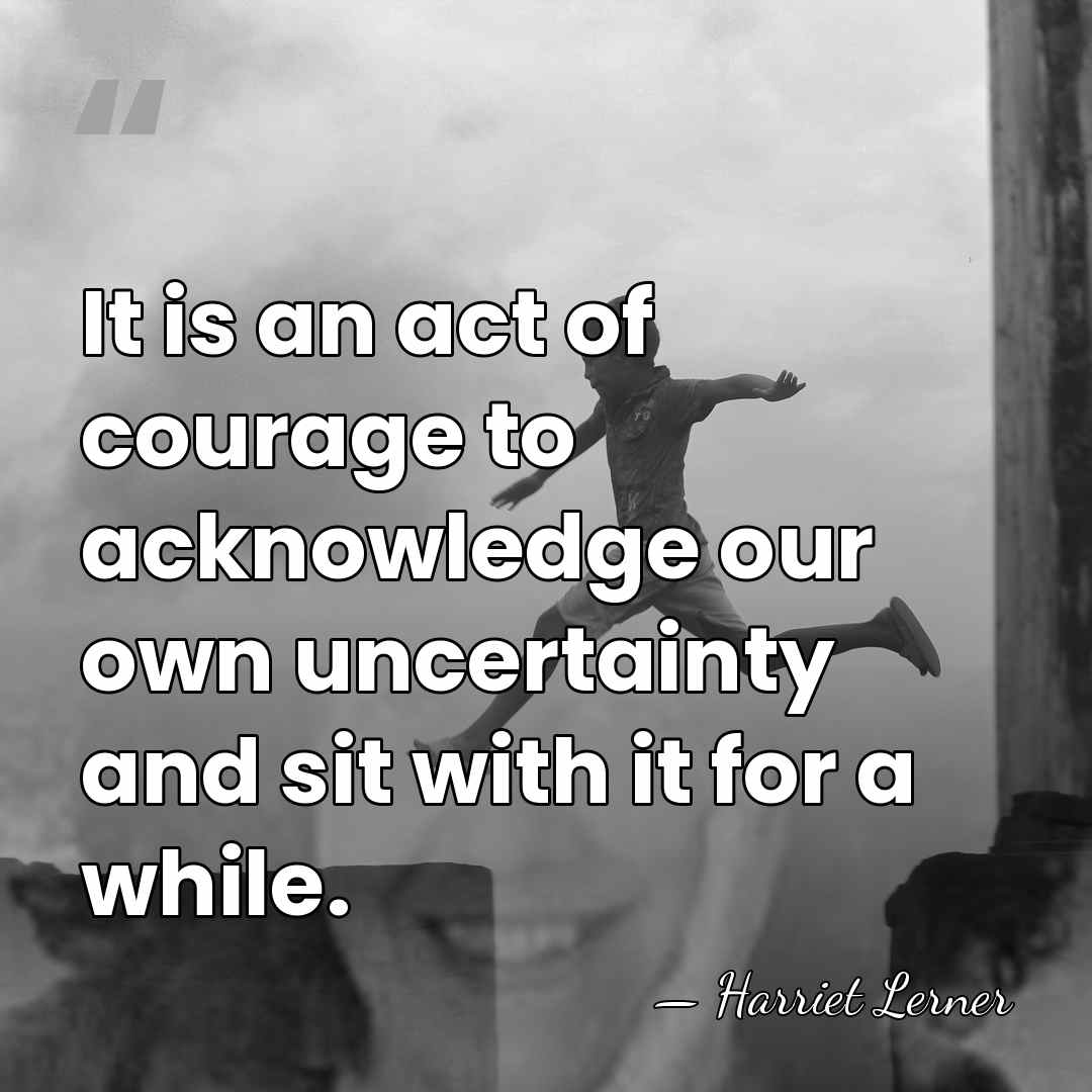 It is an act of courage to acknowledge our own uncertainty and&hellip; - Harriet Lerner