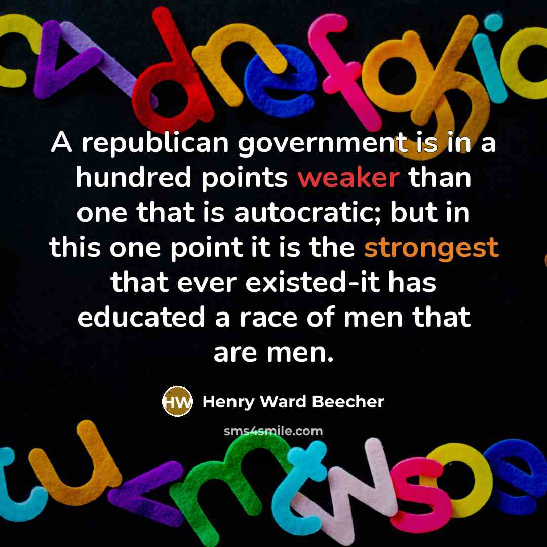 “A republican government is in a hundred points weaker than one that is autocratic; but in this one point it is the strongest that ever existed-it has educated a race of men that are men.” quote by Henry Ward Beecher