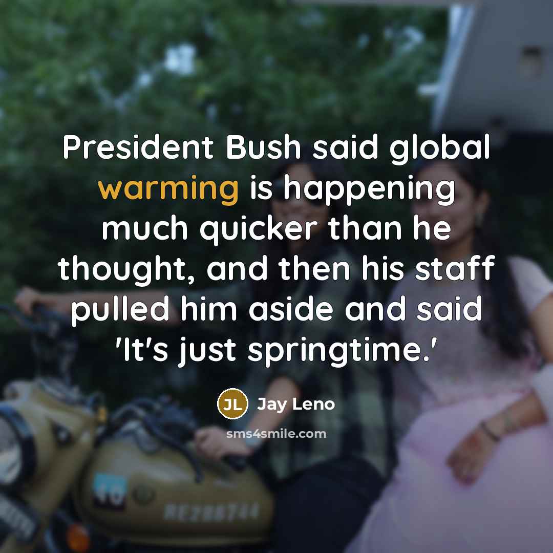 “President Bush said global warming is happening much quicker than he thought, and then his staff pulled him aside and said 'It's just springtime.'” quote by Jay Leno