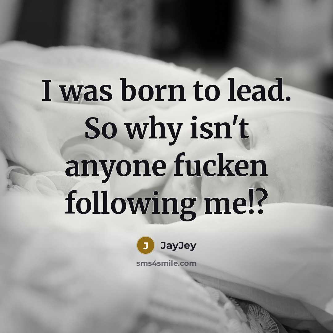 “I was born to lead. So why isn't anyone fucken following me!?” quote by JayJey