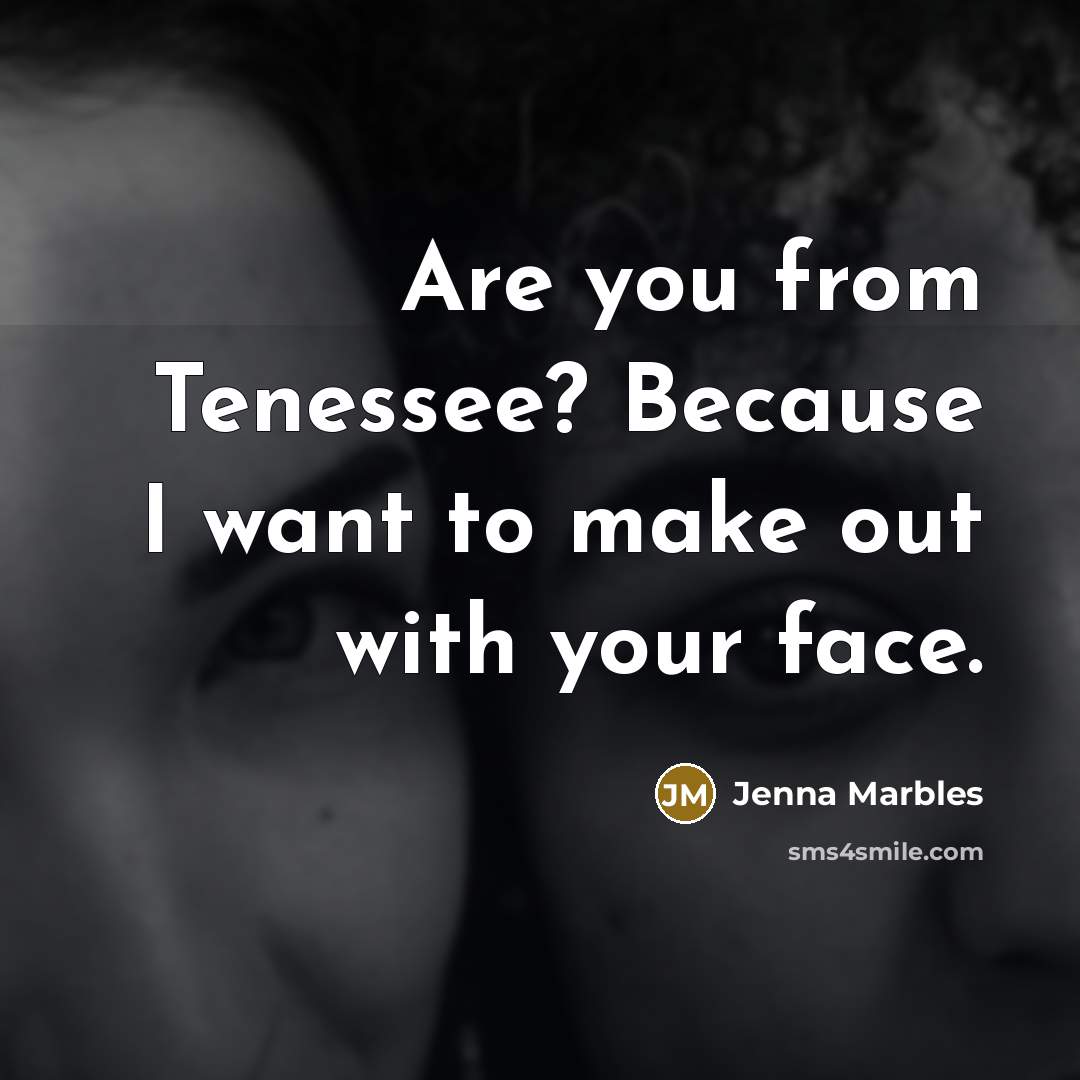 “Are you from Tenessee? Because I want to make out with your face.” quote by Jenna Marbles