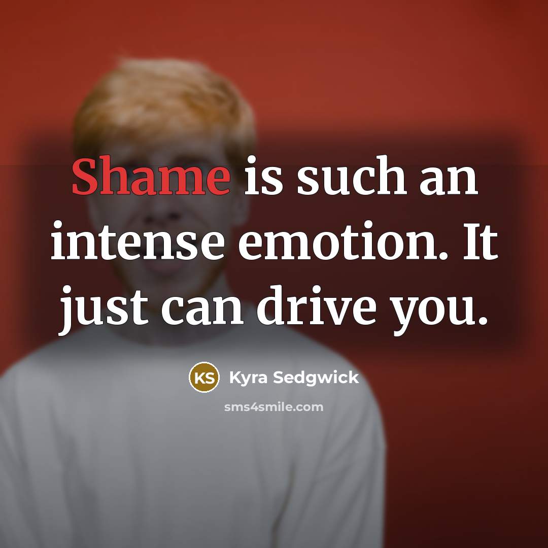 “Shame is such an intense emotion. It just can drive…” quote by Kyra Sedgwick
