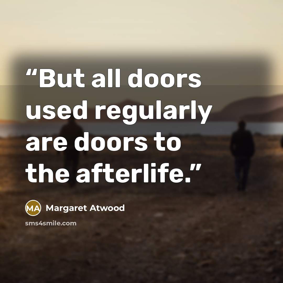“But all doors used regularly are doors to the afterlife.” quote by Margaret Atwood