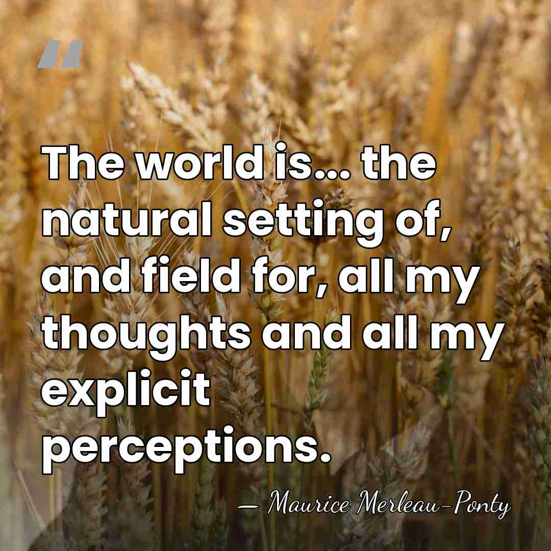 The world is... the natural setting of, and field for, all my&hellip; - Maurice Merleau-Ponty
