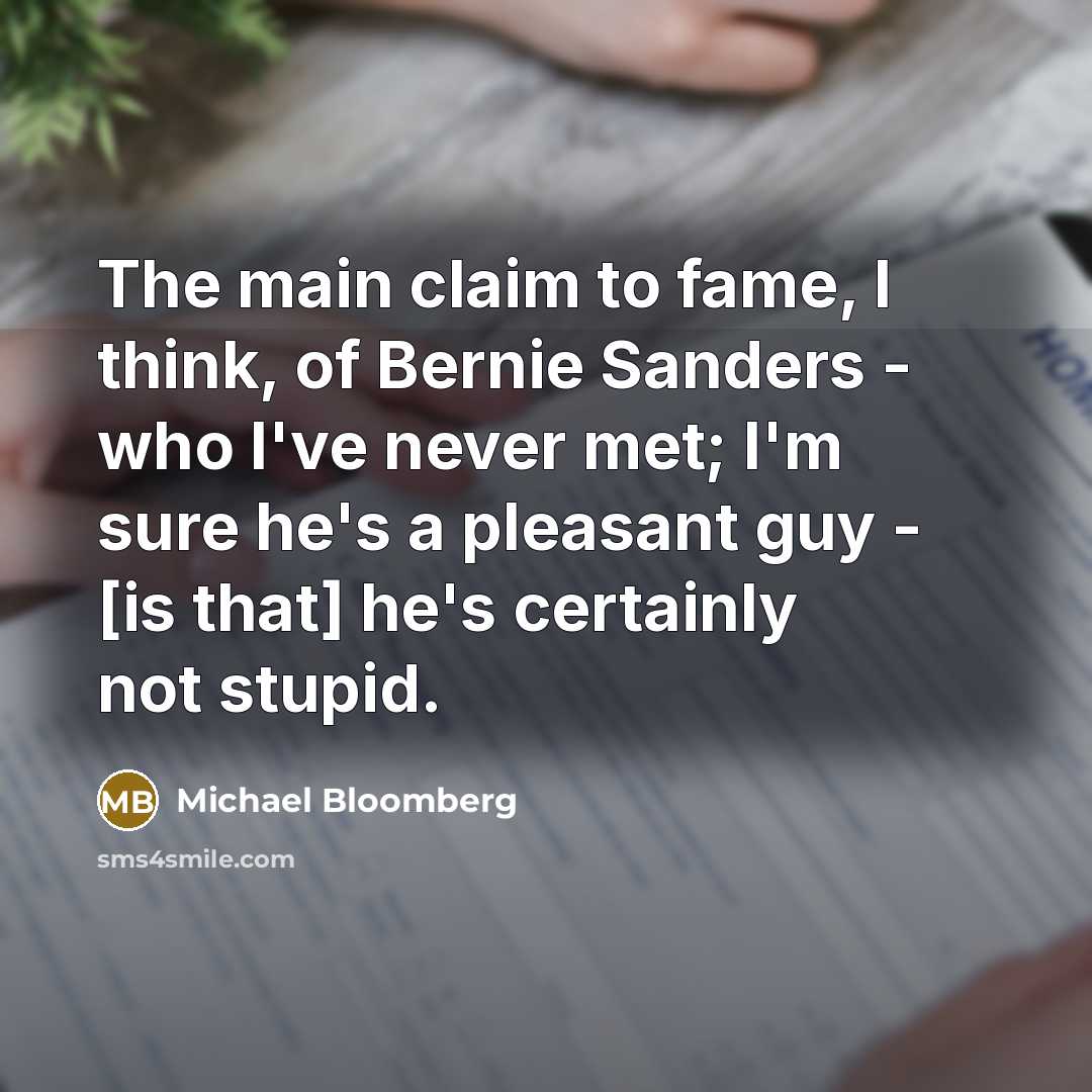 “The main claim to fame, I think, of Bernie Sanders - who I've never met; I'm sure he's a pleasant guy - [is that] he's certainly not stupid.” quote by Michael Bloomberg