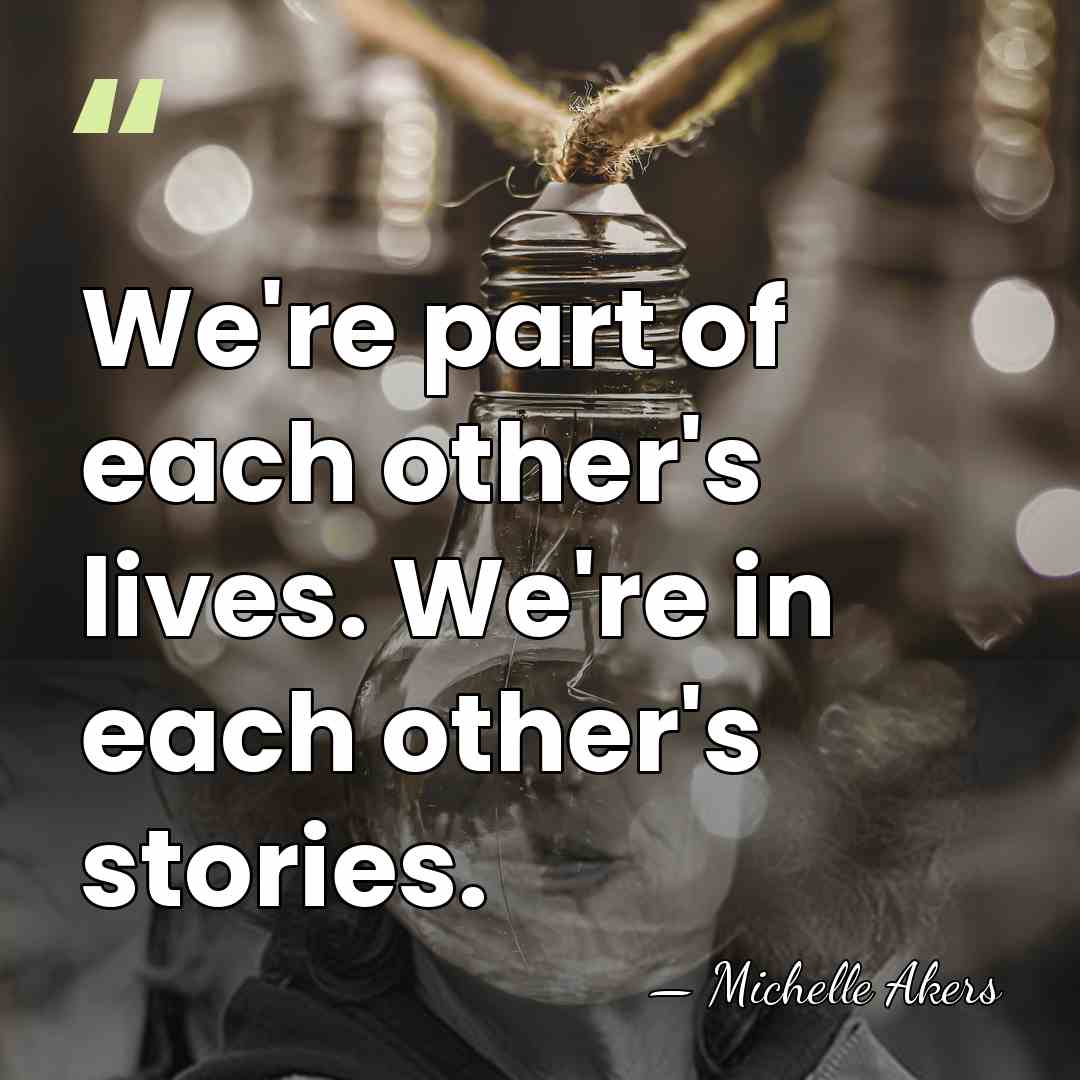 We're part of each other's lives. We're in each other's stories. - Michelle Akers
