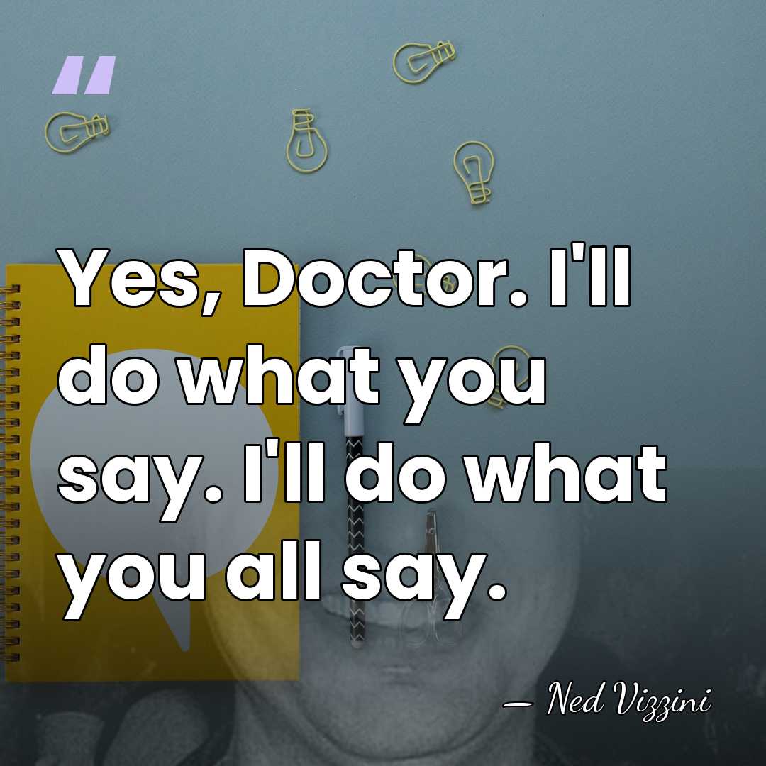 Yes, Doctor. I'll do what you say. I'll do what you all&hellip; - Ned Vizzini