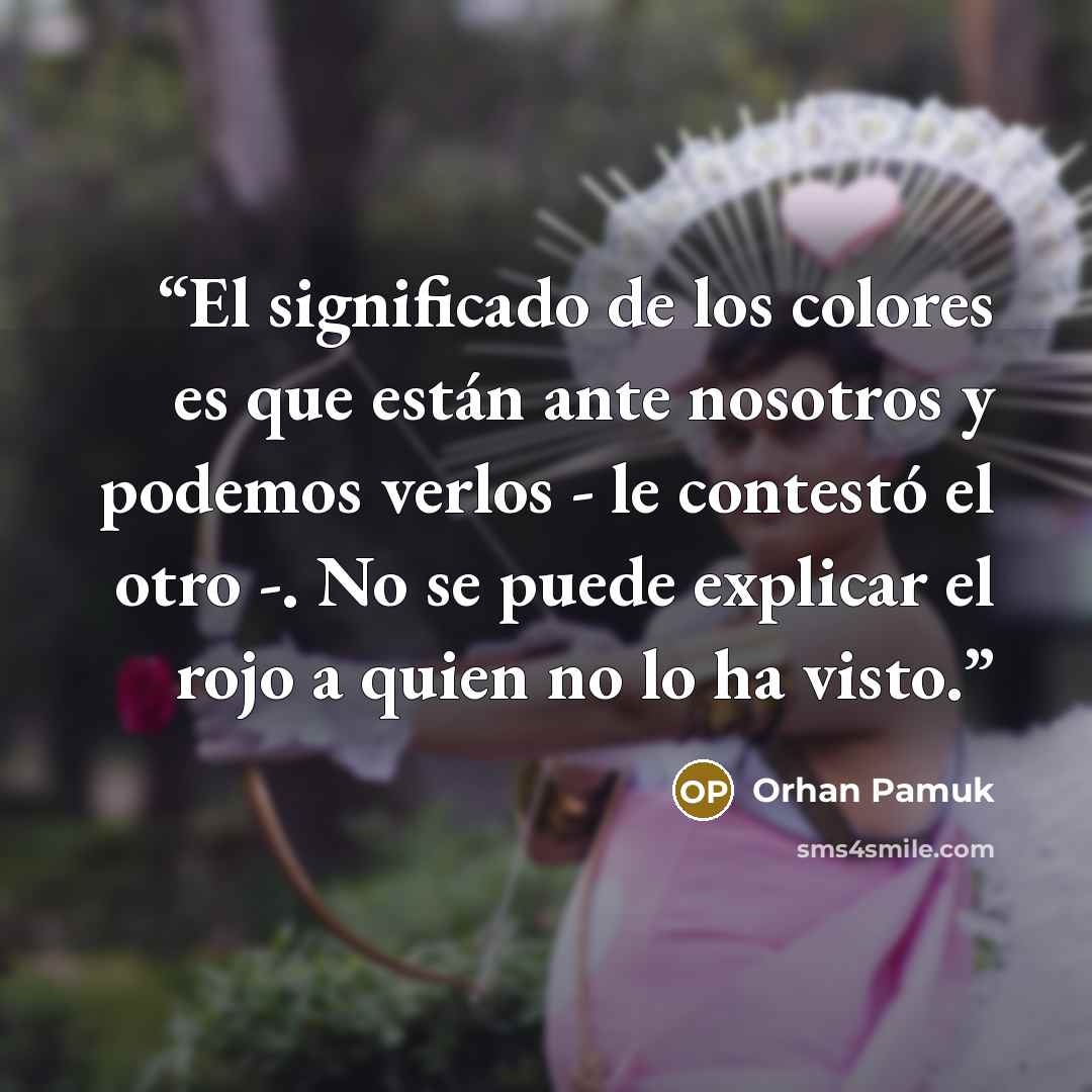 “El significado de los colores es que están ante nosotros y podemos verlos - le contestó el otro -. No se puede explicar el rojo a quien no lo ha visto.” quote by Orhan Pamuk