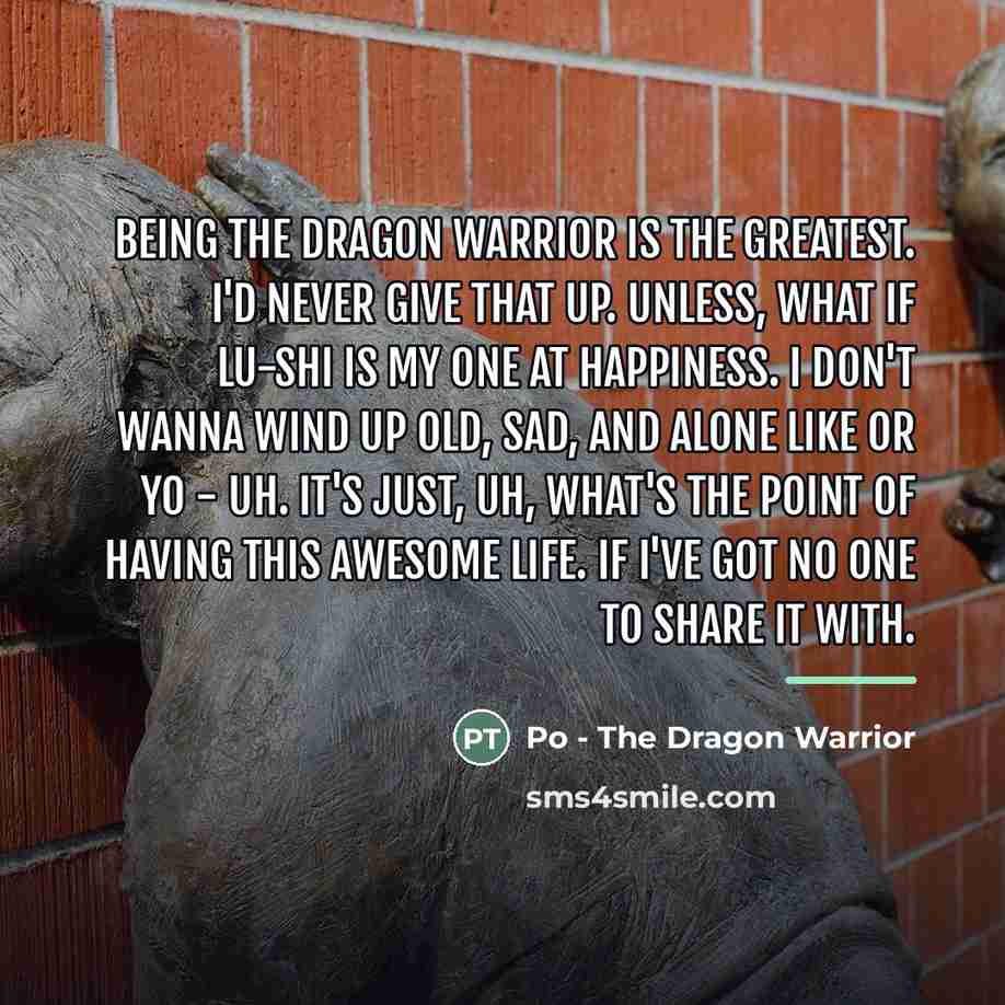 “Being the dragon warrior is the greatest. I'd never give…” quote by Po - The Dragon Warrior