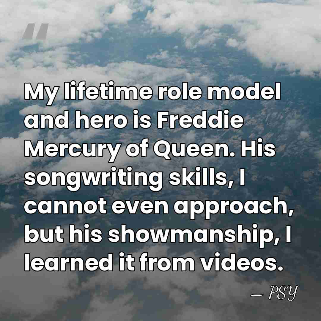 My lifetime role model and hero is Freddie Mercury of Queen. His&hellip; - PSY