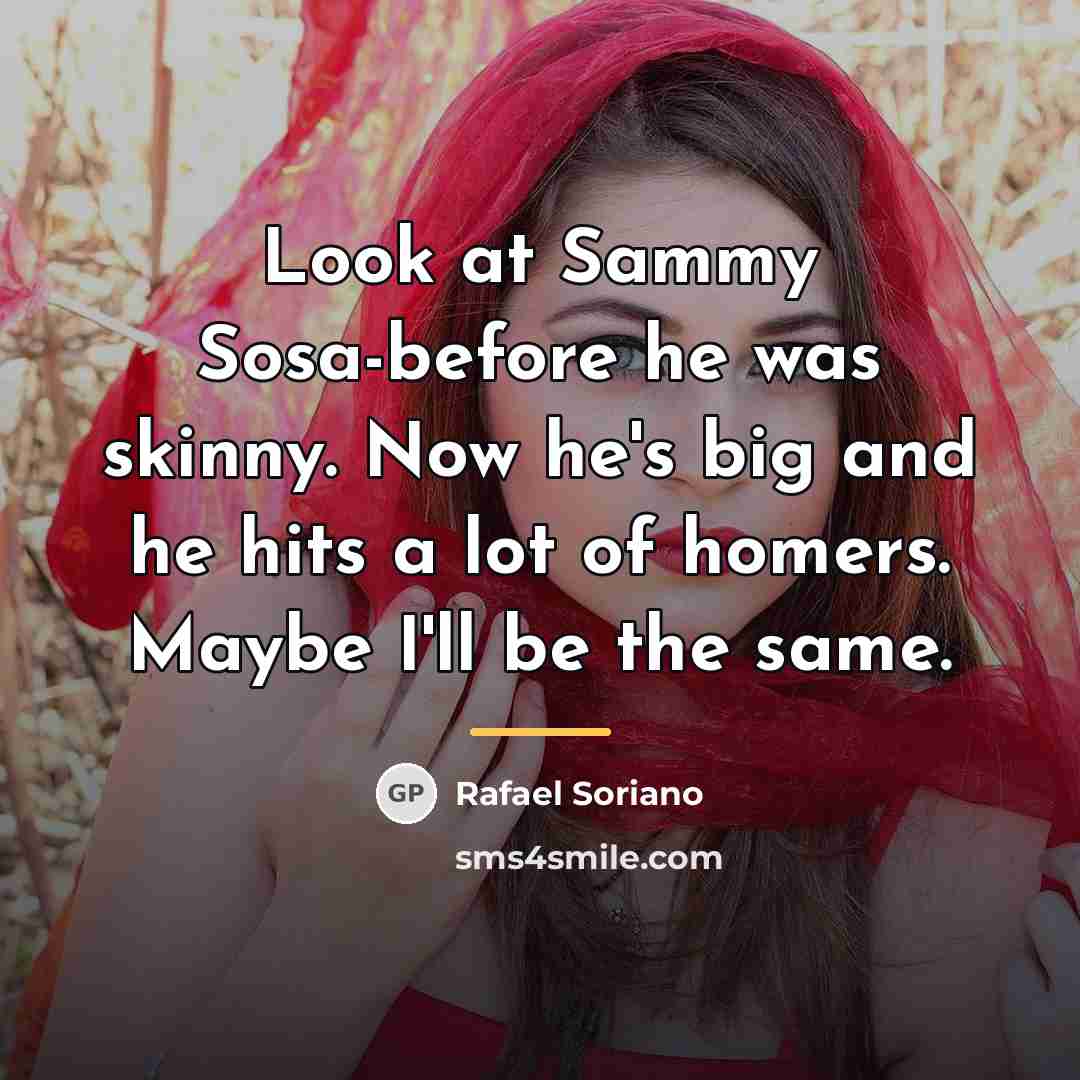 “Look at Sammy Sosa-before he was skinny. Now he's big…” quote by Rafael Soriano