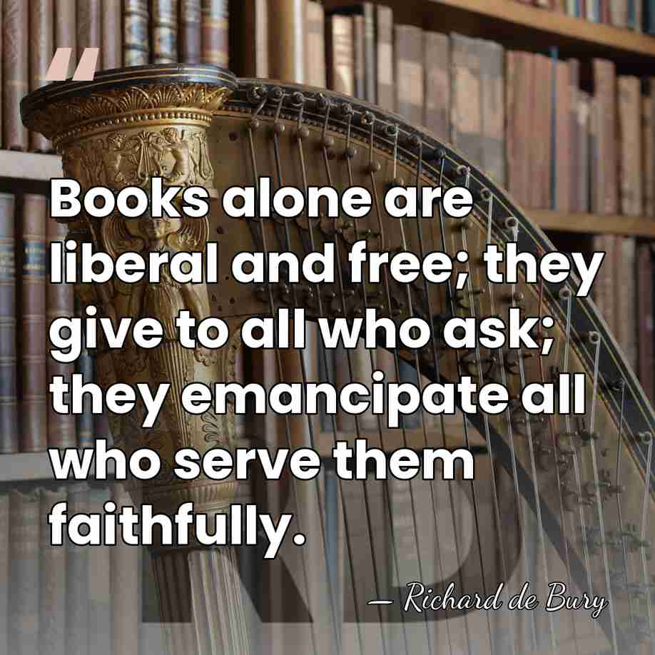 Books alone are liberal and free; they give to all who ask;&hellip; - Richard de Bury