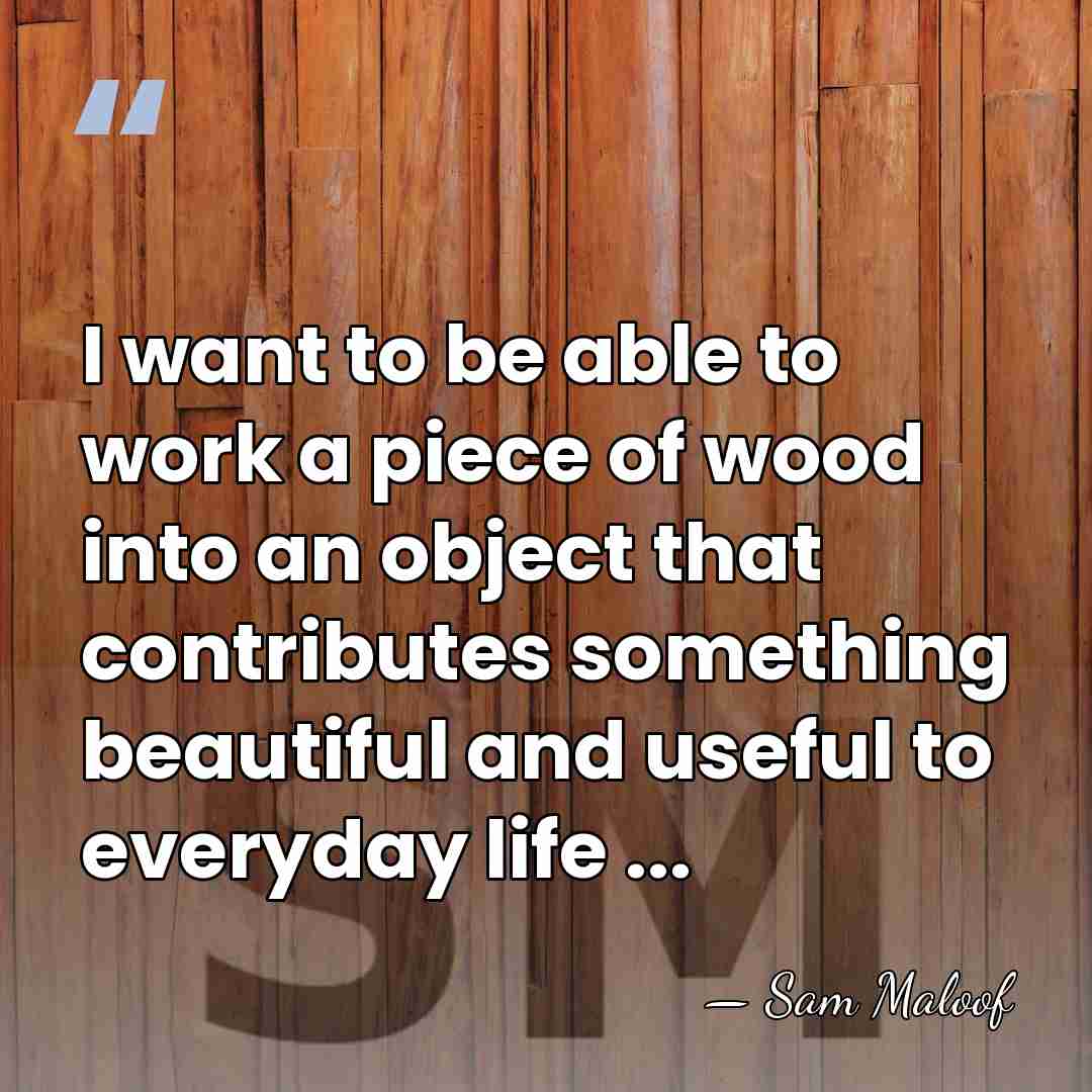 I want to be able to work a piece of wood into&hellip; - Sam Maloof