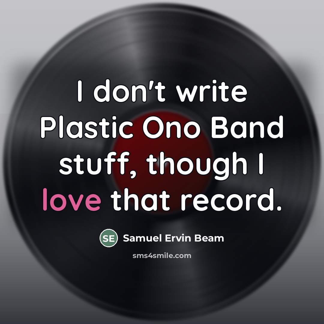 “I don't write Plastic Ono Band stuff, though I love…” quote by Samuel Ervin Beam