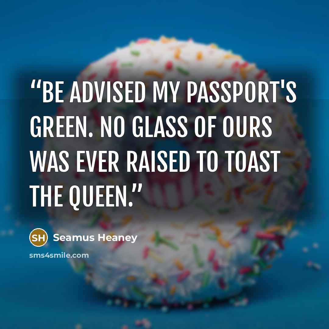 “Be advised my passport's green. No glass of ours was ever raised to toast the Queen.” quote by Seamus Heaney