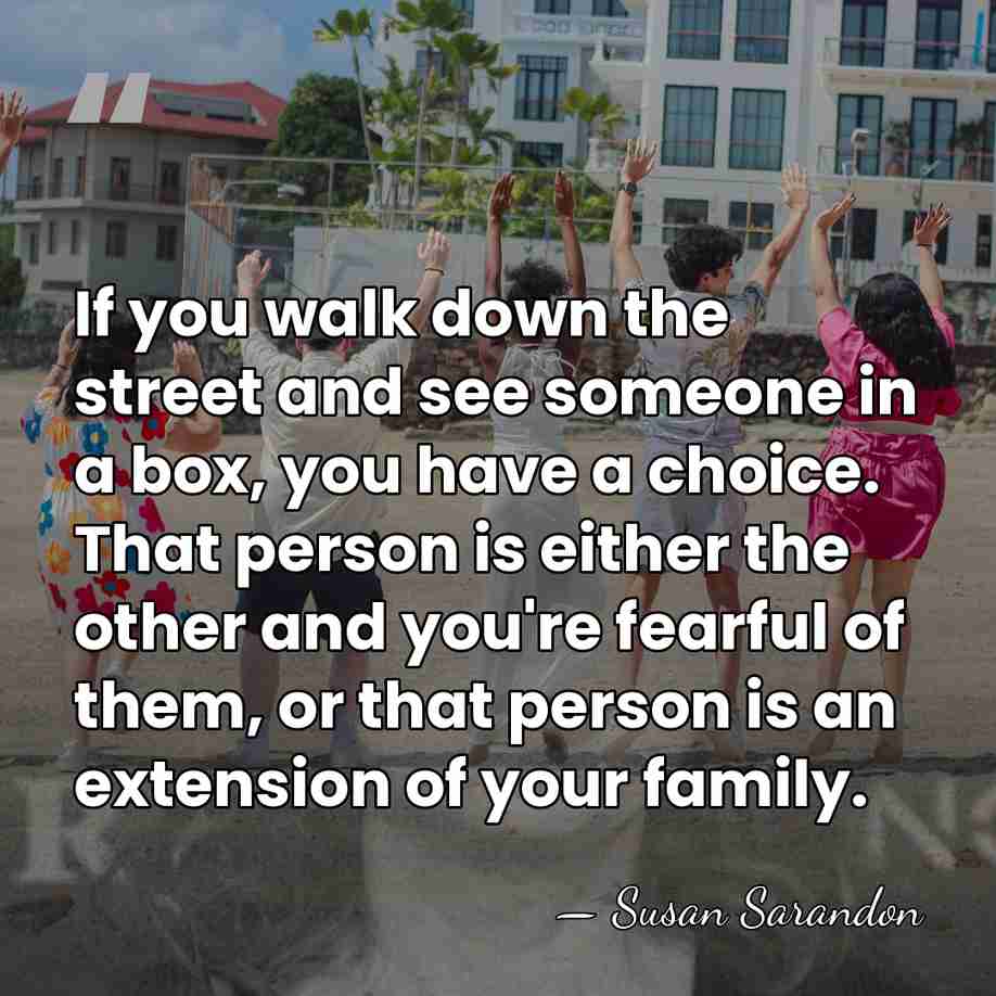 If you walk down the street and see someone in a box,&hellip; - Susan Sarandon