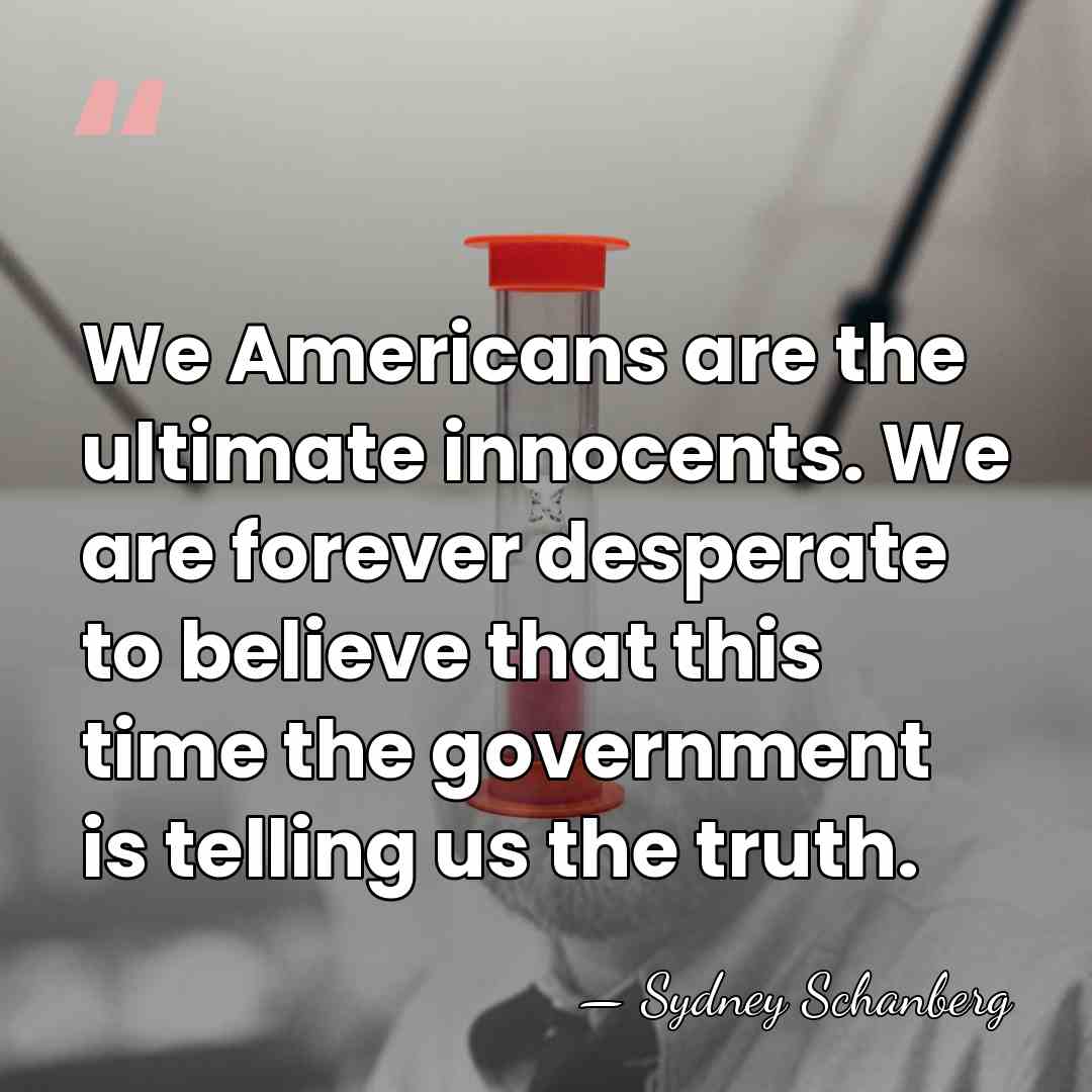 We Americans are the ultimate innocents. We are forever desperate to believe&hellip; - Sydney Schanberg