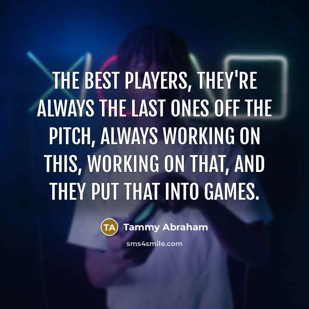 “The best players, they're always the last ones off the…” quote by Tammy Abraham