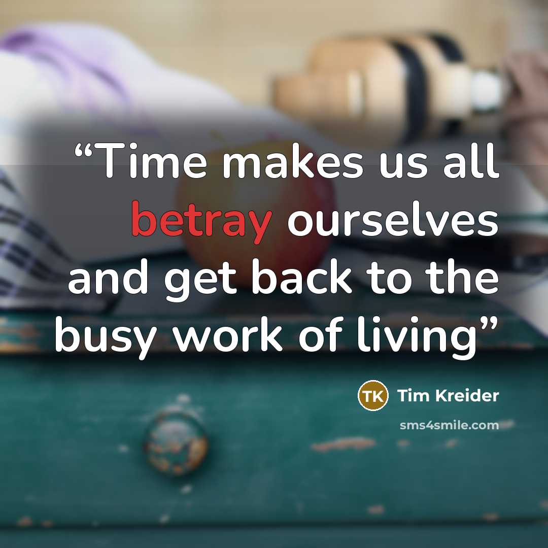 “Time makes us all betray ourselves and get back to the busy work of living” quote by Tim Kreider