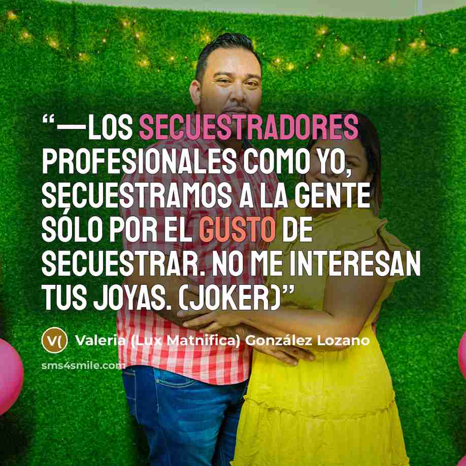 “—Los secuestradores profesionales como yo, secuestramos a la gente sólo por el gusto de secuestrar. No me interesan tus joyas. (Joker)” quote by Valeria (Lux Matnifica) González Lozano