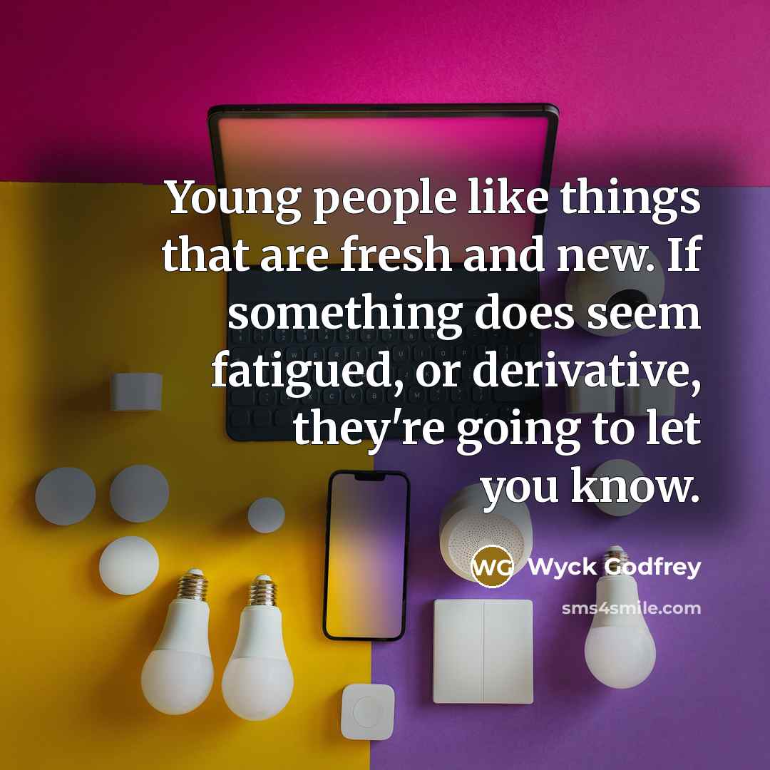 “Young people like things that are fresh and new. If something does seem fatigued, or derivative, they're going to let you know.” quote by Wyck Godfrey
