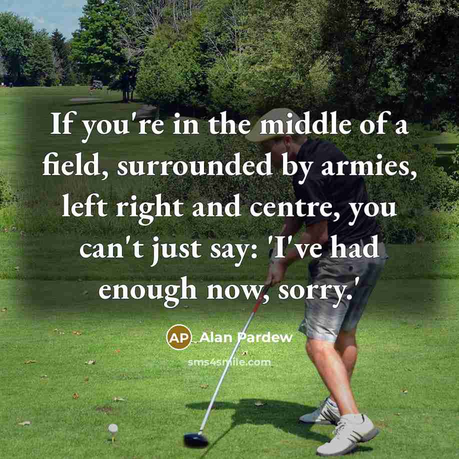 “If you're in the middle of a field, surrounded by armies, left right and centre, you can't just say: 'I've had enough now, sorry.'” quote by Alan Pardew