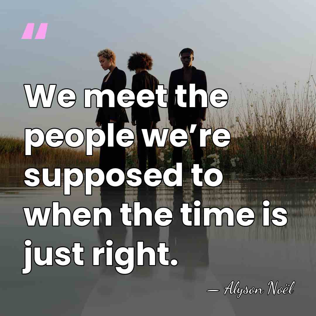 We meet the people we’re supposed to when the time is just&hellip; - Alyson Noel