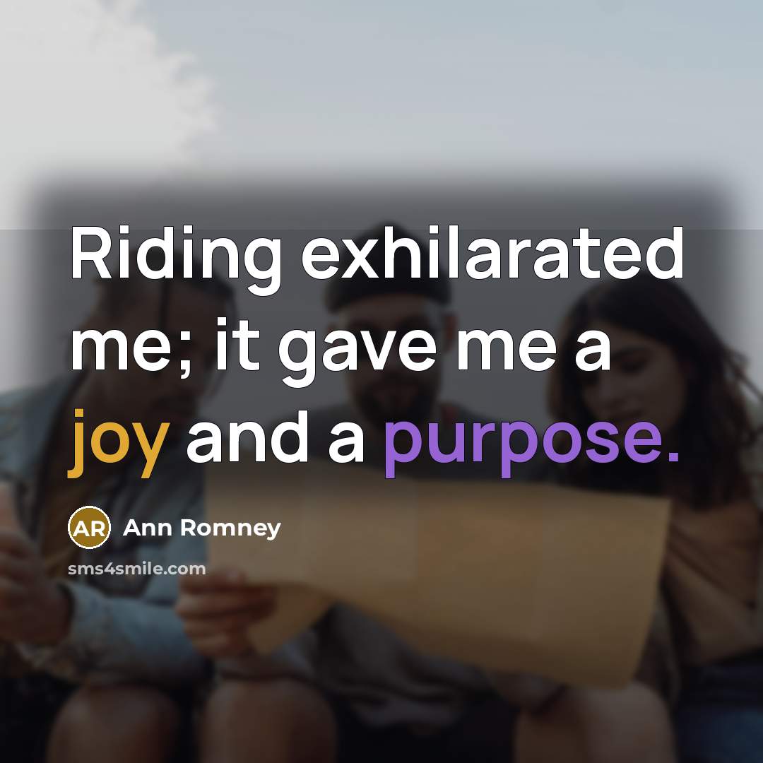 “Riding exhilarated me; it gave me a joy and a purpose.” quote by Ann Romney