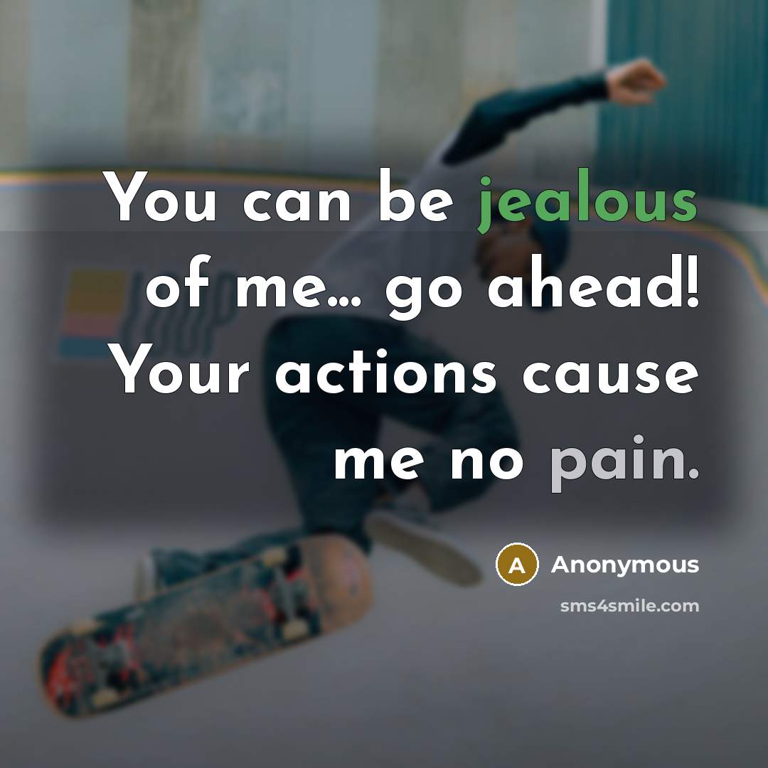“You can be jealous of me... go ahead! Your actions cause me no pain.” quote by Anonymous