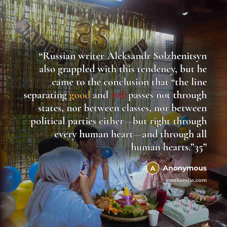 “Russian writer Aleksandr Solzhenitsyn also grappled with this tendency, but he came to the conclusion that “the line separating good and evil passes not through states, nor between classes, nor between political parties either—but right through every human heart—and through all human hearts.”35” quote by Anonymous