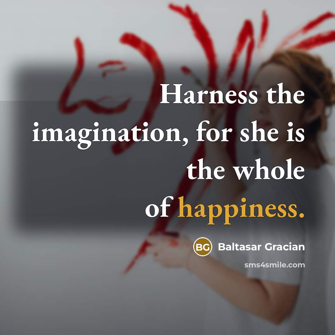 “Harness the imagination, for she is the whole of happiness.…” quote by Baltasar Gracian