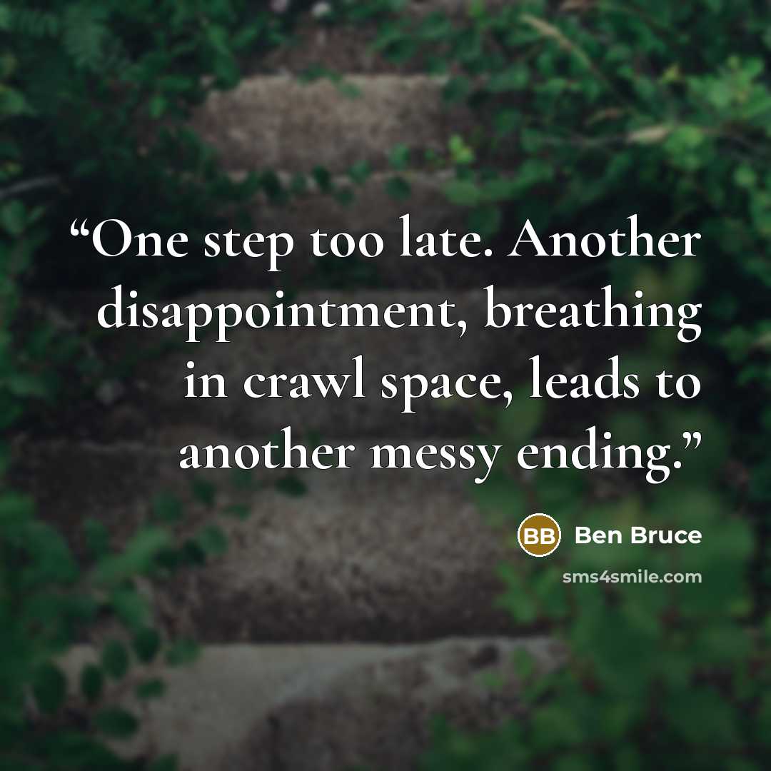“One step too late. Another disappointment, breathing in crawl space, leads to another messy ending.” quote by Ben Bruce
