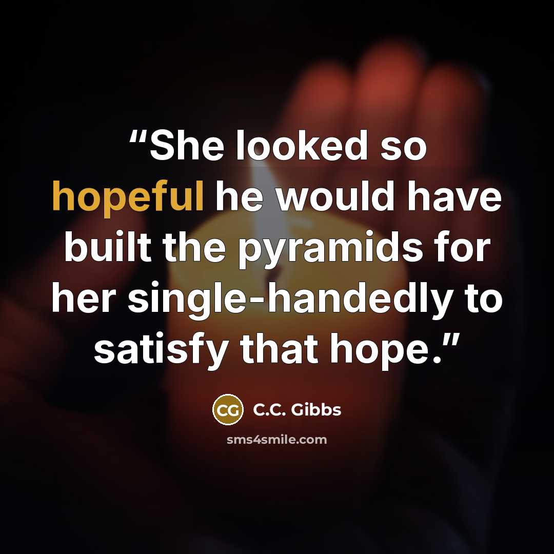 “She looked so hopeful he would have built the pyramids for her single-handedly to satisfy that hope.” quote by C.C. Gibbs