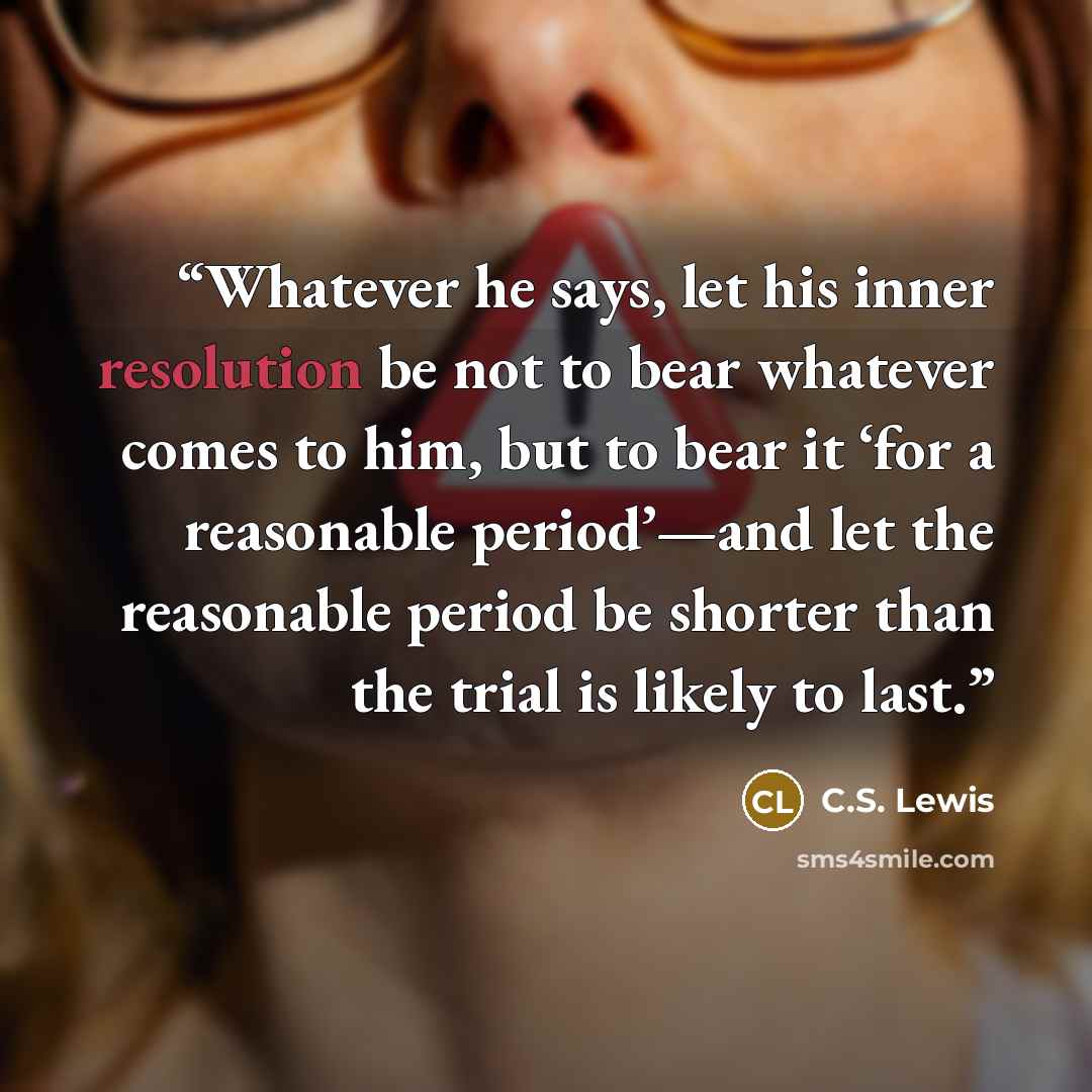 “Whatever he says, let his inner resolution be not to bear whatever comes to him, but to bear it ‘for a reasonable period’—and let the reasonable period be shorter than the trial is likely to last.” quote by C.S. Lewis