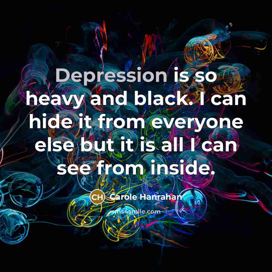 “Depression is so heavy and black. I can hide it from everyone else but it is all I can see from inside.” quote by Carole Hanrahan