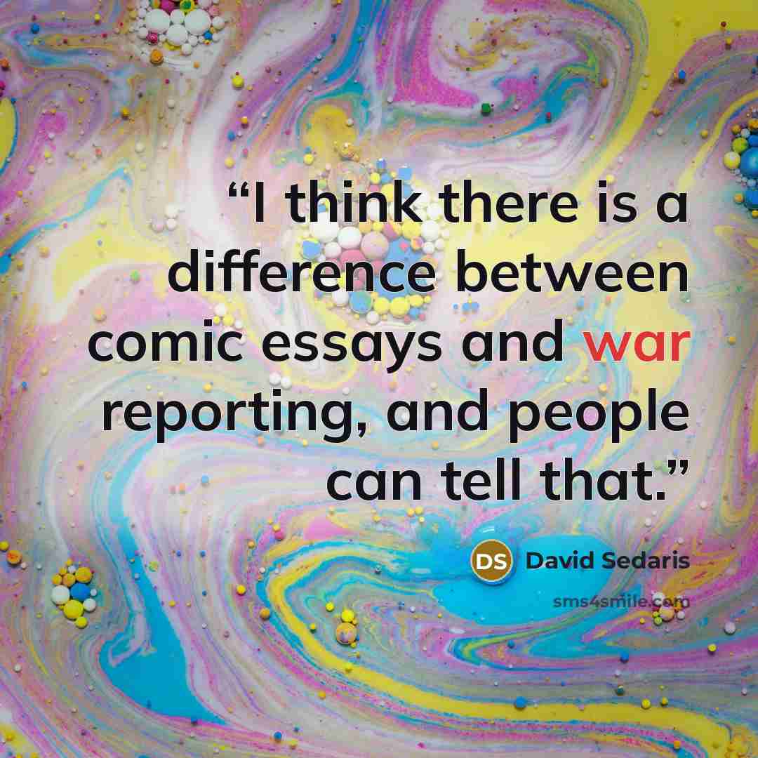 “I think there is a difference between comic essays and war reporting, and people can tell that.” quote by David Sedaris