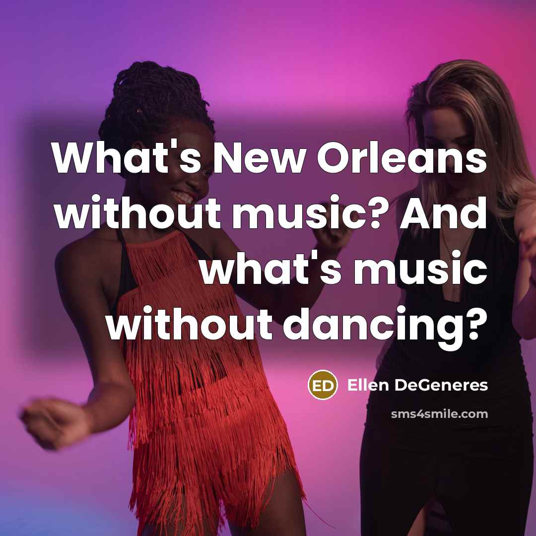 “What's New Orleans without music? And what's music without dancing?…” quote by Ellen DeGeneres