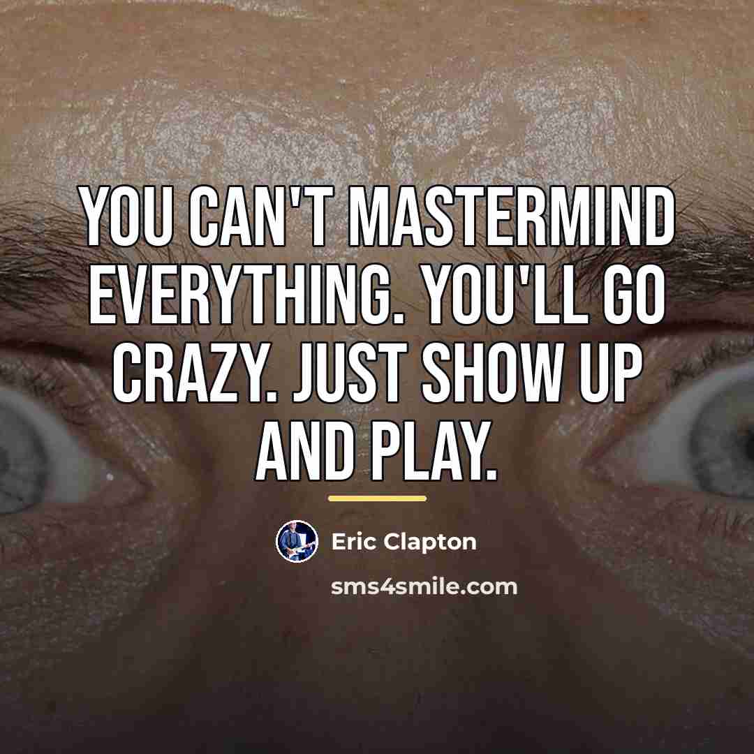 “You can't mastermind everything. You'll go crazy. Just show up…” quote by Eric Clapton