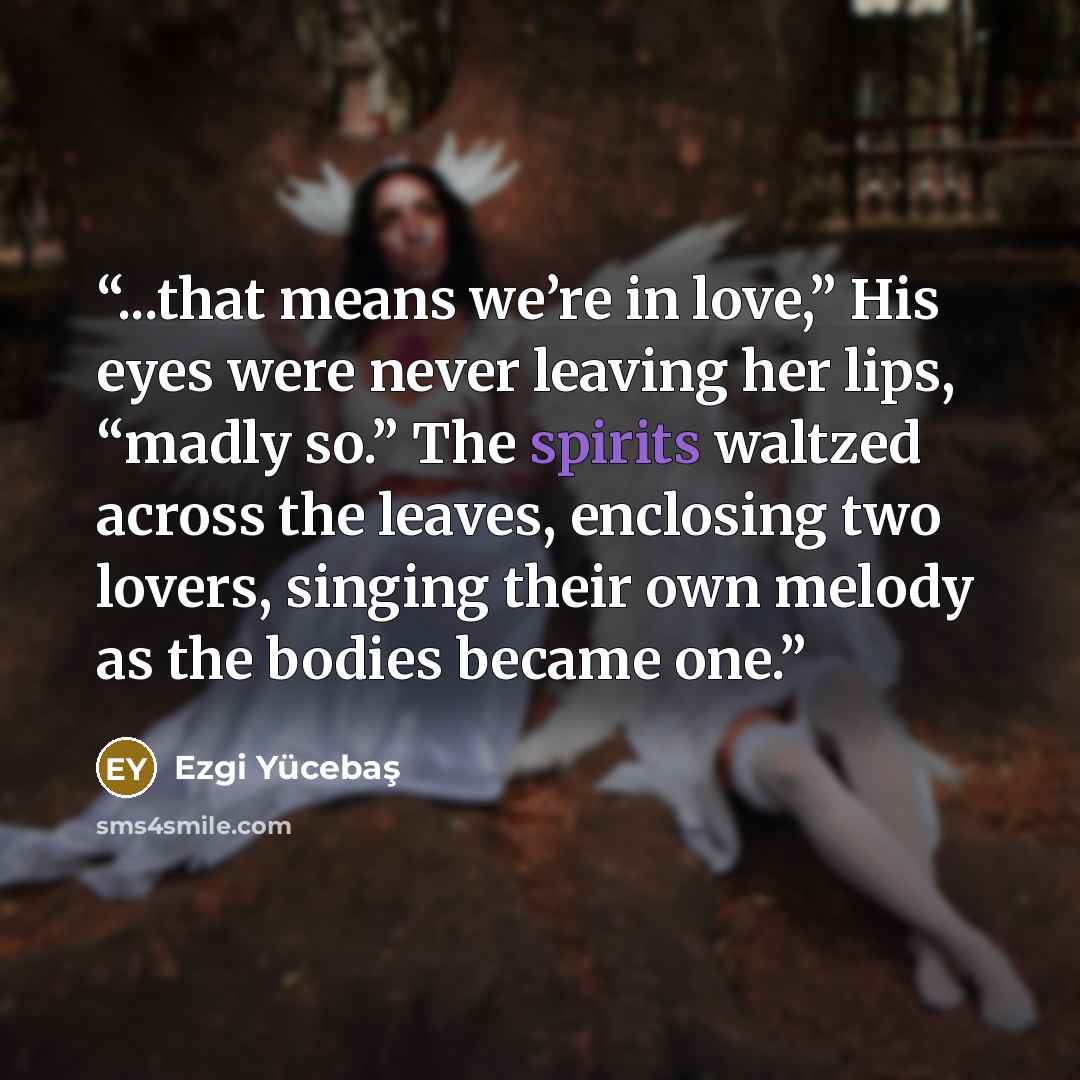 “...that means we’re in love,” His eyes were never leaving her lips, “madly so.” The spirits waltzed across the leaves, enclosing two lovers, singing their own melody as the bodies became one.” quote by Ezgi Yücebaş