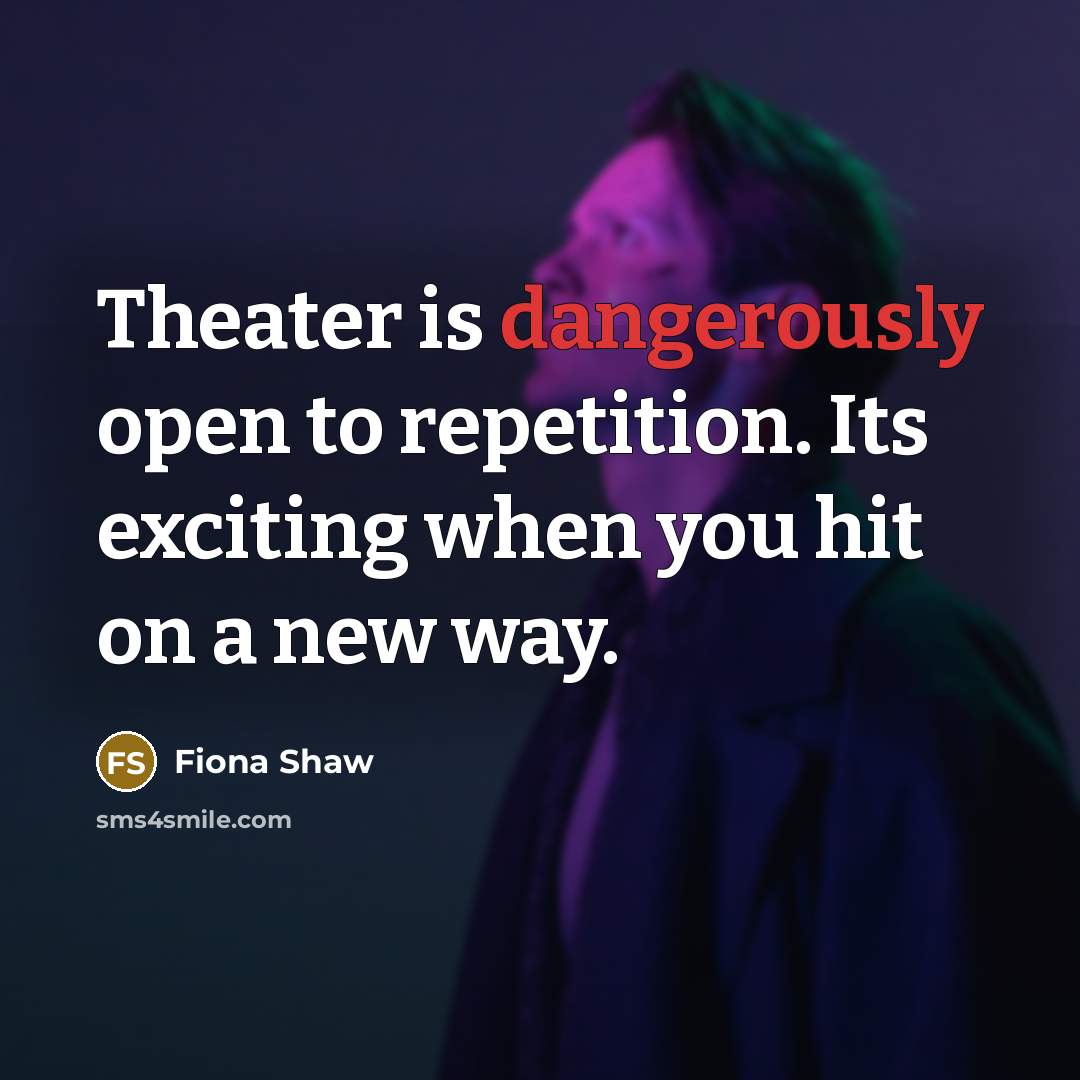 “Theater is dangerously open to repetition. Its exciting when you hit on a new way.” quote by Fiona Shaw