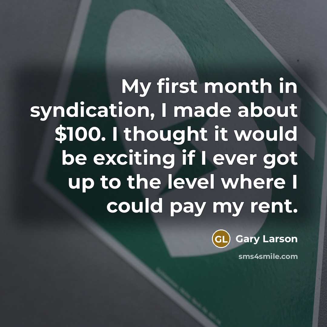 “My first month in syndication, I made about $100. I…” quote by Gary Larson