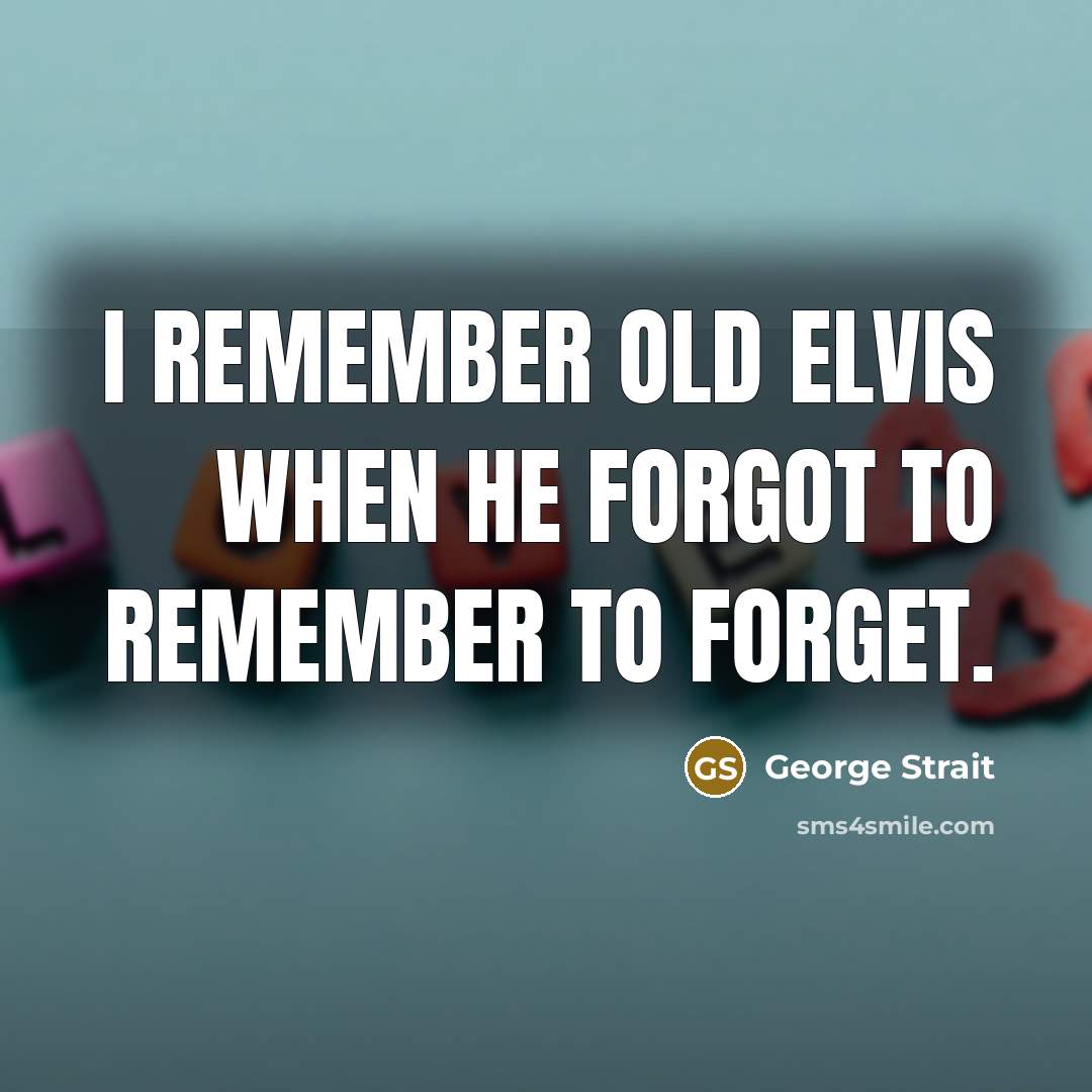 “I remember old Elvis when he forgot to remember to…” quote by George Strait