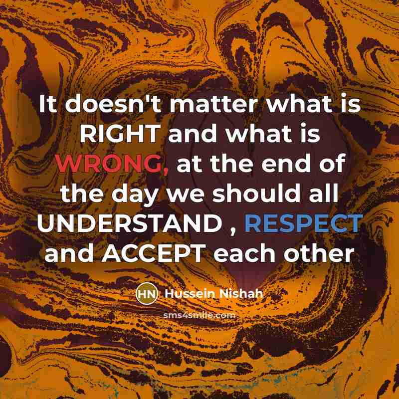 “It doesn't matter what is RIGHT and what is WRONG, at the end of the day we should all UNDERSTAND , RESPECT and ACCEPT each other” quote by Hussein Nishah