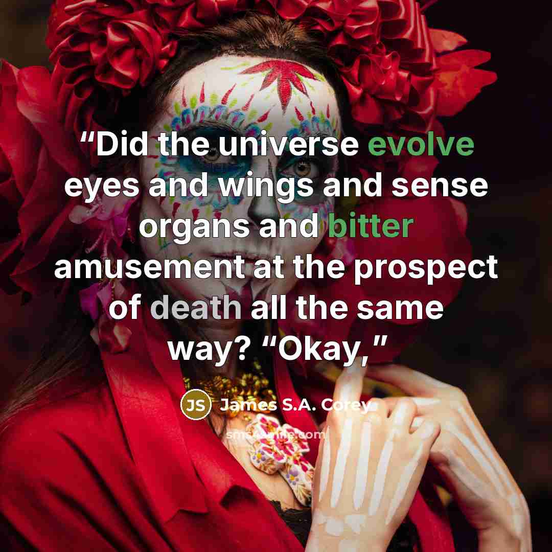 “Did the universe evolve eyes and wings and sense organs and bitter amusement at the prospect of death all the same way? “Okay,” quote by James S.A. Corey